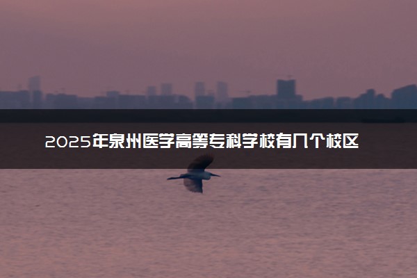 2025年泉州医学高等专科学校有几个校区及校区地址公交站点周边环境 新生在哪个校区