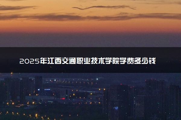 2025年江西交通职业技术学院学费多少钱一年及各专业收费标准一览表