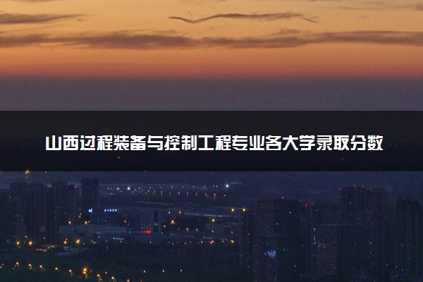 山西过程装备与控制工程专业各大学录取分数线：最低401分能上 开设院校及位次
