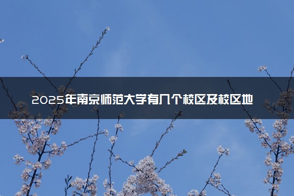 2025年南京师范大学有几个校区及校区地址公交站点周边环境 新生在哪个校区