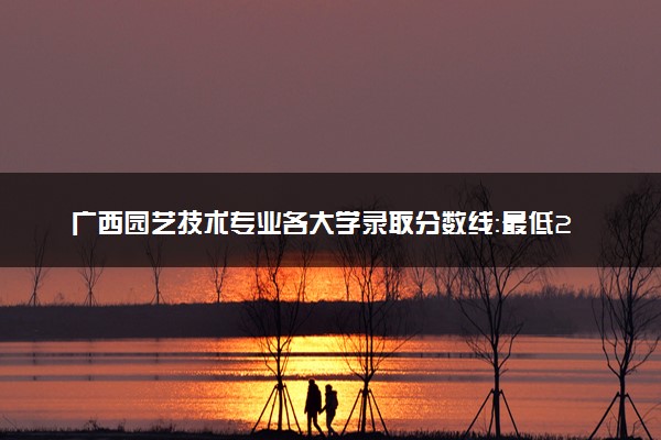 广西园艺技术专业各大学录取分数线：最低259分能上 开设院校及位次