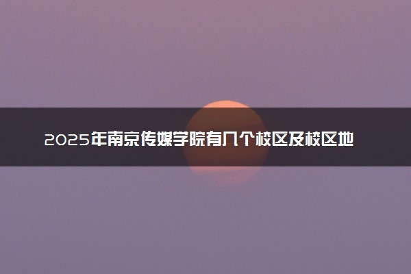 2025年南京传媒学院有几个校区及校区地址公交站点周边环境 新生在哪个校区