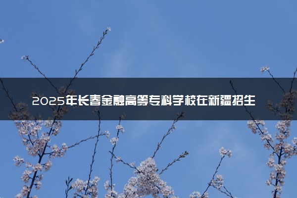 2025年长春金融高等专科学校在新疆招生代码及专业代码 长春金融高等专科学校新疆代码是多少？怎么查询？