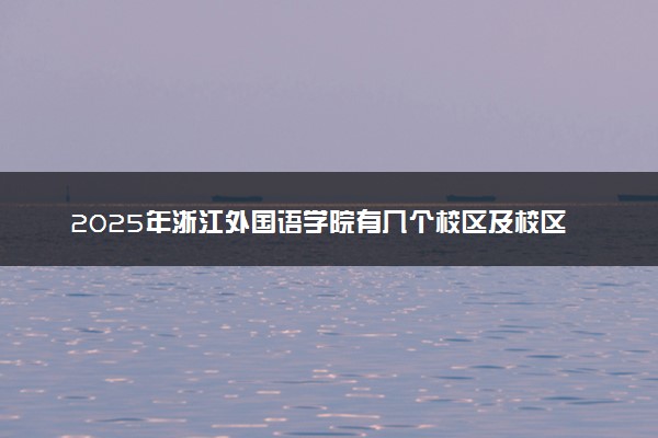 2025年浙江外国语学院有几个校区及校区地址公交站点周边环境 新生在哪个校区