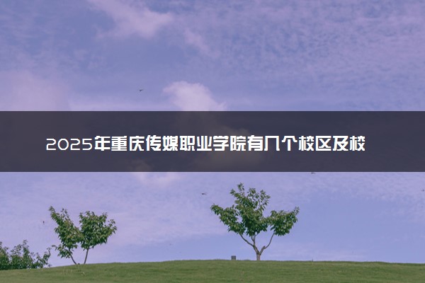 2025年重庆传媒职业学院有几个校区及校区地址公交站点周边环境 新生在哪个校区