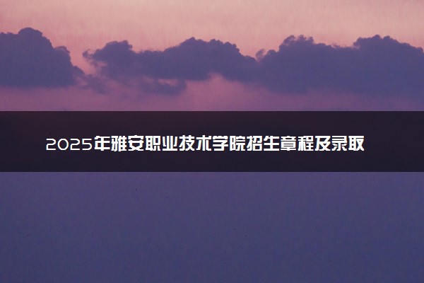 2025年雅安职业技术学院招生章程及录取规则解读