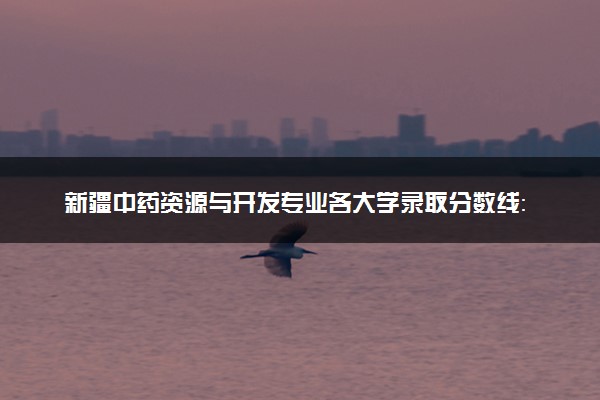 新疆中药资源与开发专业各大学录取分数线：最低321分能上 开设院校及位次