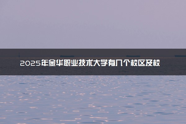2025年金华职业技术大学有几个校区及校区地址公交站点周边环境 新生在哪个校区