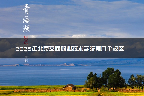2025年北京交通职业技术学院有几个校区及校区地址公交站点周边环境 新生在哪个校区