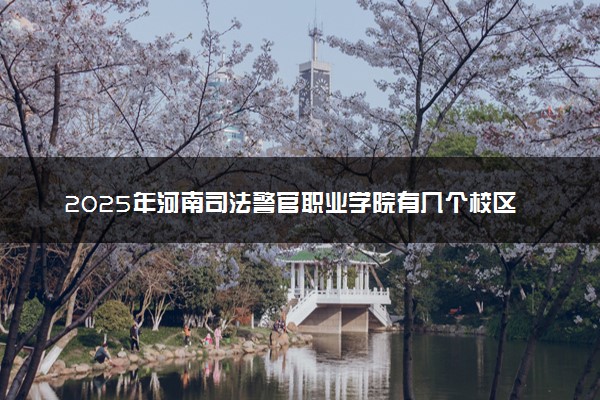 2025年河南司法警官职业学院有几个校区及校区地址公交站点周边环境 新生在哪个校区
