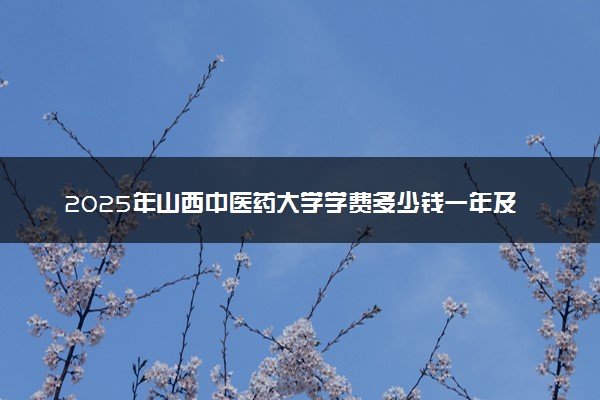2025年山西中医药大学学费多少钱一年及各专业收费标准一览表