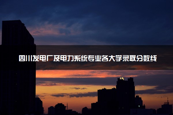 四川发电厂及电力系统专业各大学录取分数线：最低152分能上 开设院校及位次