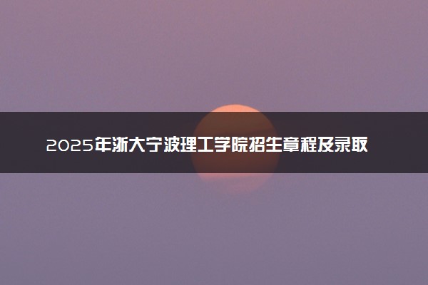 2025年浙大宁波理工学院招生章程及录取规则解读