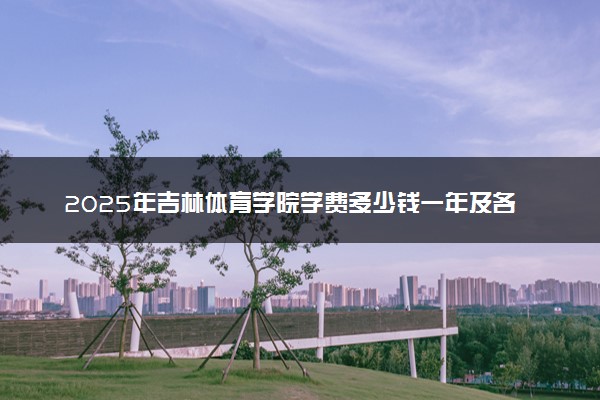 2025年吉林体育学院学费多少钱一年及各专业收费标准一览表