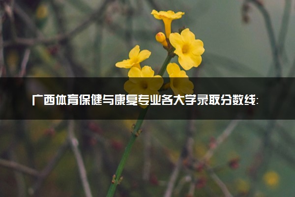 广西体育保健与康复专业各大学录取分数线：最低263分能上 开设院校及位次