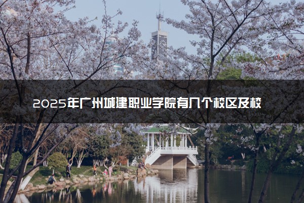 2025年广州城建职业学院有几个校区及校区地址公交站点周边环境 新生在哪个校区