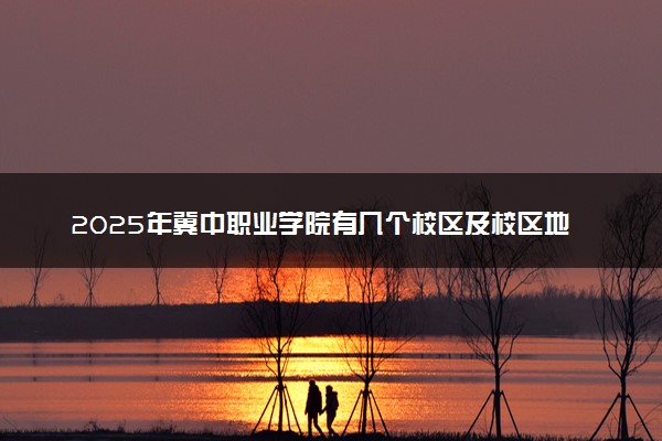 2025年冀中职业学院有几个校区及校区地址公交站点周边环境 新生在哪个校区