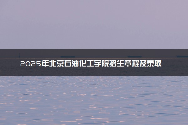 2025年北京石油化工学院招生章程及录取规则解读
