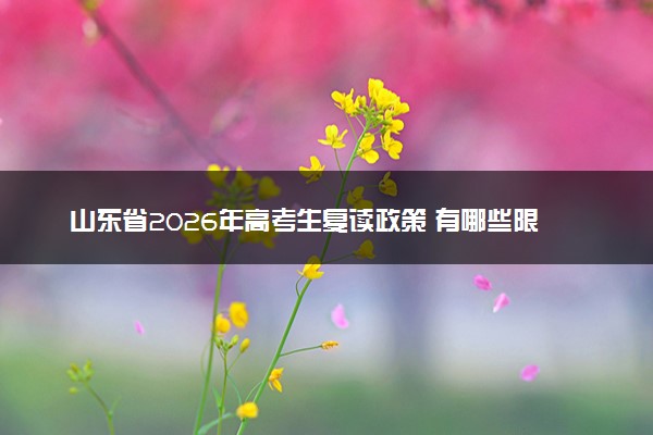 山东省2026年高考生复读政策 有哪些限制
