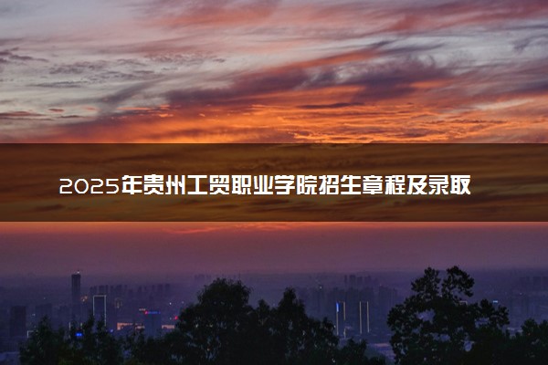 2025年贵州工贸职业学院招生章程及录取规则解读