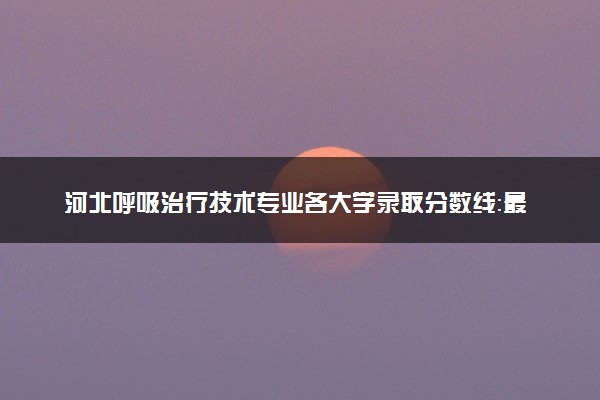 河北呼吸治疗技术专业各大学录取分数线：最低250分能上 开设院校及位次
