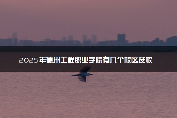 2025年德州工程职业学院有几个校区及校区地址公交站点周边环境 新生在哪个校区