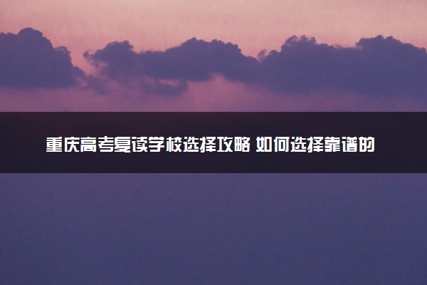 重庆高考复读学校选择攻略 如何选择靠谱的机构
