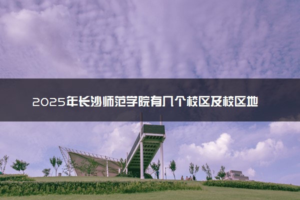 2025年长沙师范学院有几个校区及校区地址公交站点周边环境 新生在哪个校区