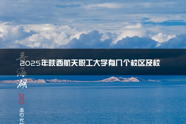 2025年陕西航天职工大学有几个校区及校区地址公交站点周边环境 新生在哪个校区