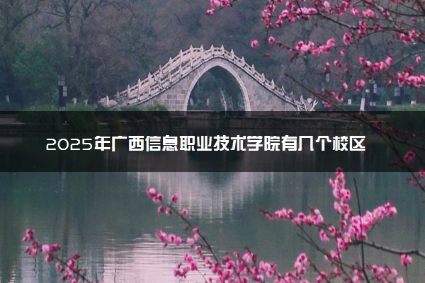 2025年广西信息职业技术学院有几个校区及校区地址公交站点周边环境 新生在哪个校区