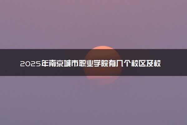 2025年南京城市职业学院有几个校区及校区地址公交站点周边环境 新生在哪个校区