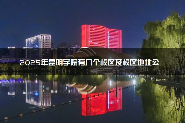 2025年昆明学院有几个校区及校区地址公交站点周边环境 新生在哪个校区
