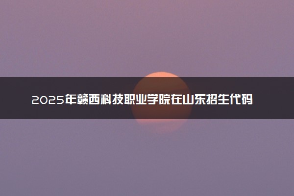 2025年赣西科技职业学院在山东招生代码及专业代码 赣西科技职业学院山东代码是多少？怎么查询？