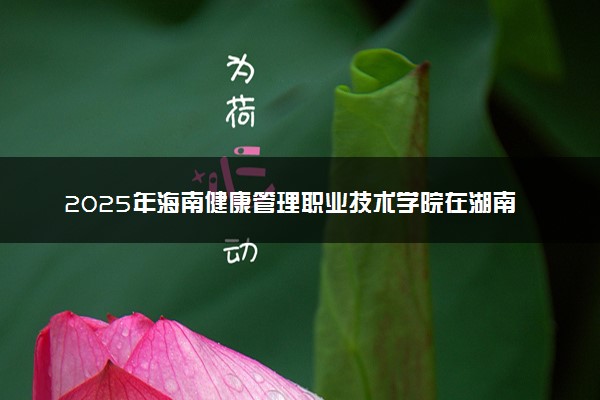 2025年海南健康管理职业技术学院在湖南招生代码：4611 专业代码及报考指南