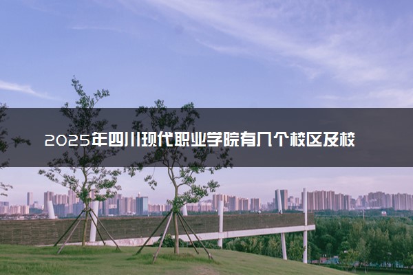 2025年四川现代职业学院有几个校区及校区地址公交站点周边环境 新生在哪个校区