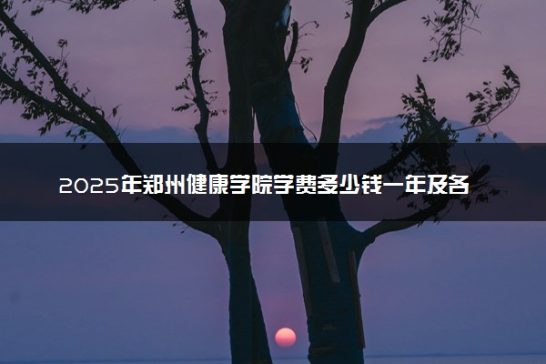 2025年郑州健康学院学费多少钱一年及各专业收费标准一览表