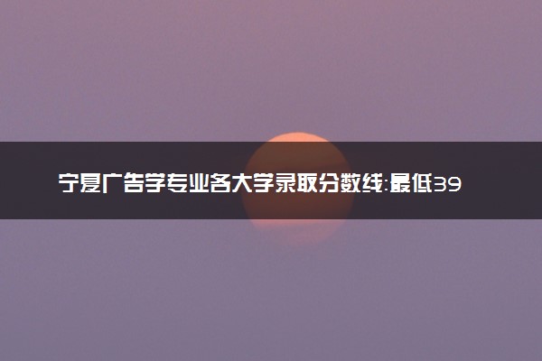 宁夏广告学专业各大学录取分数线：最低399分能上 开设院校及位次