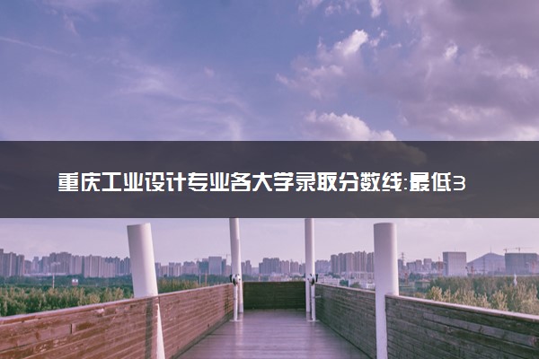 重庆工业设计专业各大学录取分数线：最低307分能上 开设院校及位次