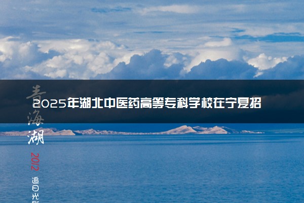 2025年湖北中医药高等专科学校在宁夏招生代码：4275 专业代码及报考指南