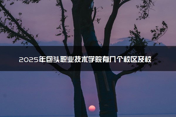 2025年包头职业技术学院有几个校区及校区地址公交站点周边环境 新生在哪个校区