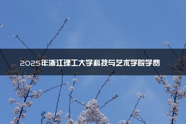2025年浙江理工大学科技与艺术学院学费多少钱一年及各专业收费标准一览表