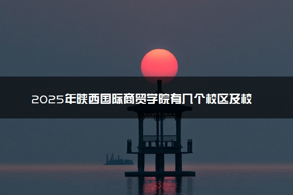2025年陕西国际商贸学院有几个校区及校区地址公交站点周边环境 新生在哪个校区