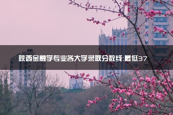 陕西金融学专业各大学录取分数线：最低372分能上 开设院校及位次