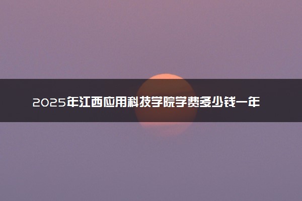 2025年江西应用科技学院学费多少钱一年及各专业收费标准一览表