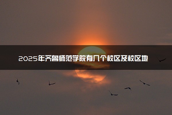 2025年齐鲁师范学院有几个校区及校区地址公交站点周边环境 新生在哪个校区