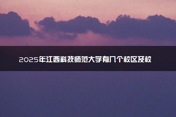 2025年江西科技师范大学有几个校区及校区地址公交站点周边环境 新生在哪个校区