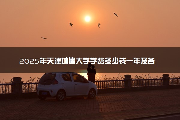 2025年天津城建大学学费多少钱一年及各专业收费标准一览表