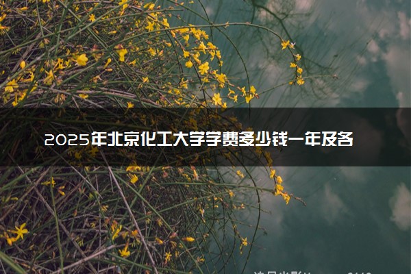 2025年北京化工大学学费多少钱一年及各专业收费标准一览表