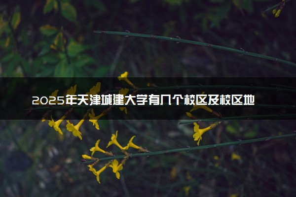 2025年天津城建大学有几个校区及校区地址公交站点周边环境 新生在哪个校区