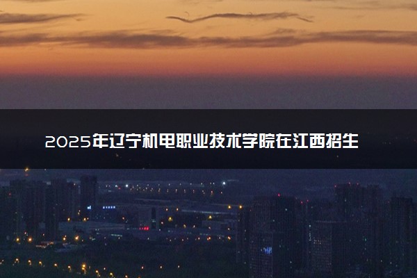 2025年辽宁机电职业技术学院在江西招生代码及专业代码 辽宁机电职业技术学院江西代码是多少？怎么查询？